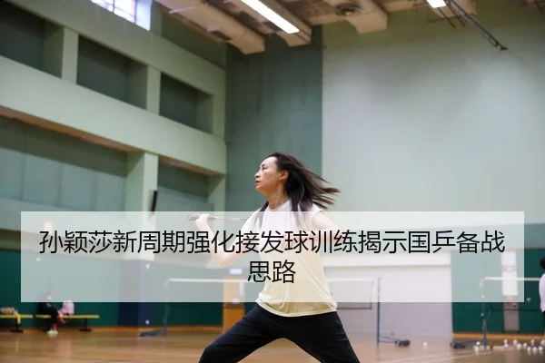 孙颖莎新周期强化接发球训练揭示国乒备战思路