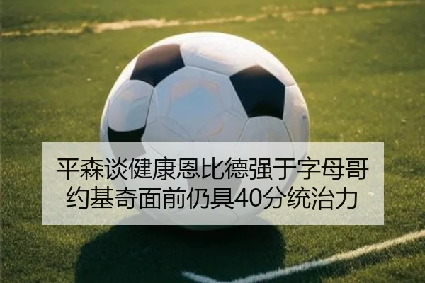 平森谈健康恩比德强于字母哥 约基奇面前仍具40分统治力