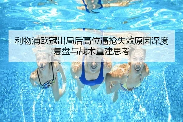 利物浦欧冠出局后高位逼抢失效原因深度复盘与战术重建思考